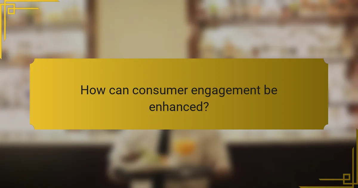 How can consumer engagement be enhanced?