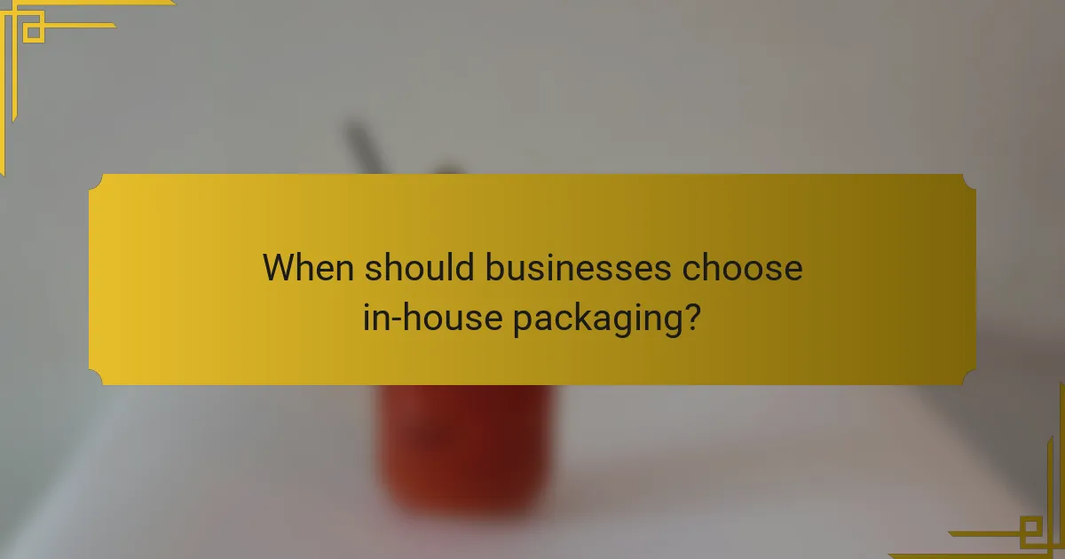When should businesses choose in-house packaging?
